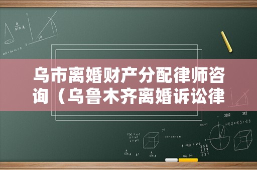 烏市離婚財(cái)產(chǎn)分配律師咨詢（烏魯木齊離婚訴訟律師費(fèi)）
