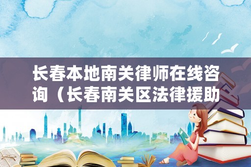 長春本地南關(guān)律師在線咨詢（長春南關(guān)區(qū)法律援助地址）