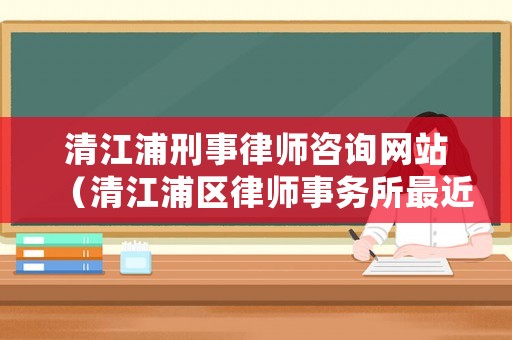清江浦刑事律師咨詢網(wǎng)站（清江浦區(qū)律師事務(wù)所最近址）