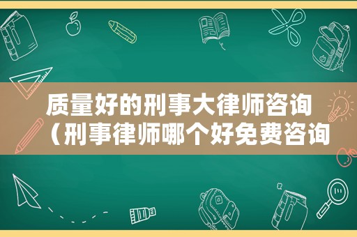 質(zhì)量好的刑事大律師咨詢（刑事律師哪個好免費(fèi)咨詢）