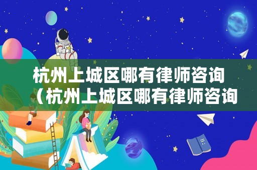 杭州上城區(qū)哪有律師咨詢（杭州上城區(qū)哪有律師咨詢的）