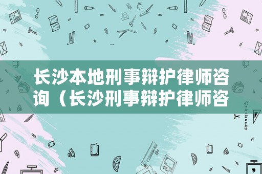 長沙本地刑事辯護(hù)律師咨詢（長沙刑事辯護(hù)律師咨詢免費(fèi)）