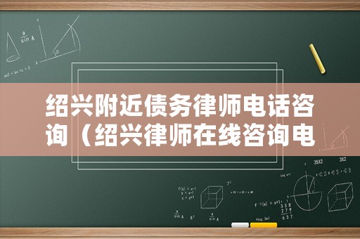 紹興附近債務律師電話咨詢（紹興律師在線咨詢電話）