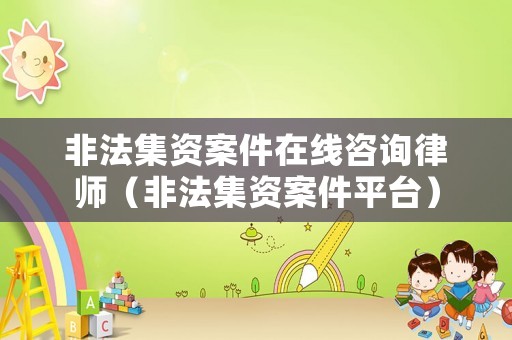 非法集資案件在線咨詢律師（非法集資案件平臺(tái)）
