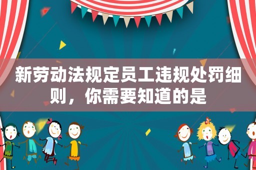 新勞動法規(guī)定員工違規(guī)處罰細則，你需要知道的是