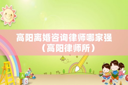 高陽離婚咨詢律師哪家強（高陽律師所）