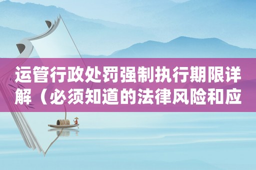 運(yùn)管行政處罰強(qiáng)制執(zhí)行期限詳解（必須知道的法律風(fēng)險(xiǎn)和應(yīng)對(duì)步驟）
