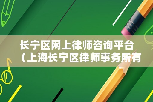 長寧區(qū)網(wǎng)上律師咨詢平臺（上海長寧區(qū)律師事務所有哪些）