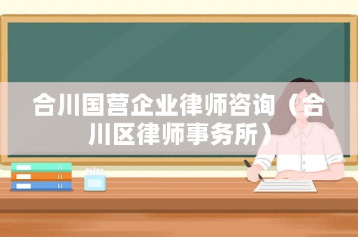 合川國營企業(yè)律師咨詢（合川區(qū)律師事務(wù)所）
