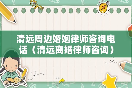 清遠(yuǎn)周邊婚姻律師咨詢電話（清遠(yuǎn)離婚律師咨詢）