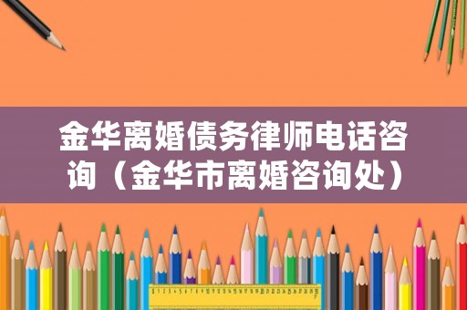 金華離婚債務(wù)律師電話咨詢（金華市離婚咨詢處）