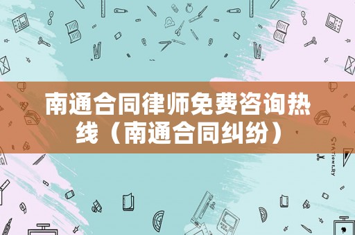 南通合同律師免費咨詢熱線（南通合同糾紛）