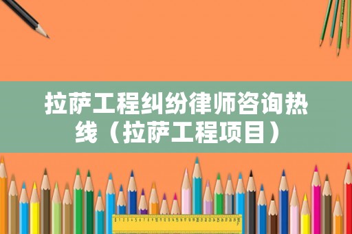 拉薩工程糾紛律師咨詢(xún)熱線(xiàn)（拉薩工程項(xiàng)目）