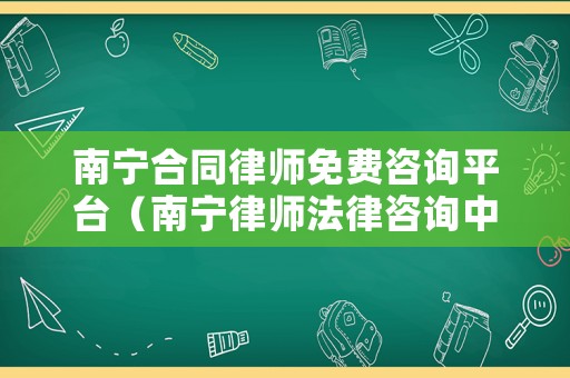 南寧合同律師免費(fèi)咨詢平臺（南寧律師法律咨詢中心）