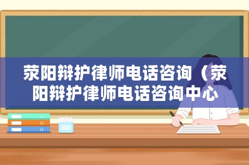 滎陽(yáng)辯護(hù)律師電話咨詢（滎陽(yáng)辯護(hù)律師電話咨詢中心）
