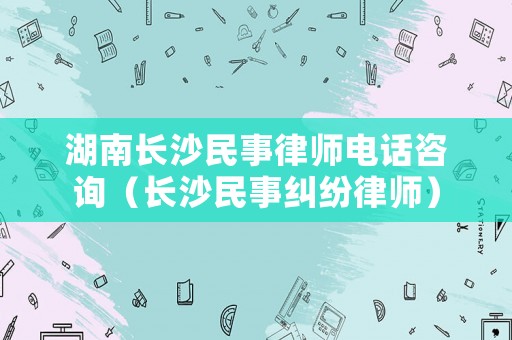 湖南長沙民事律師電話咨詢（長沙民事糾紛律師）