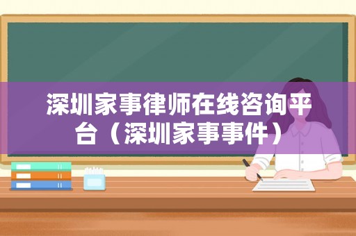 深圳家事律師在線咨詢平臺（深圳家事事件）
