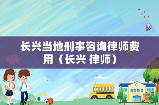長(zhǎng)興當(dāng)?shù)匦淌伦稍兟蓭熧M(fèi)用（長(zhǎng)興 律師）