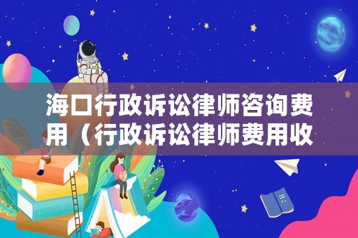 海口行政訴訟律師咨詢費(fèi)用（行政訴訟律師費(fèi)用收取標(biāo)準(zhǔn)2020）
