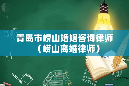 青島市嶗山婚姻咨詢律師（嶗山離婚律師）
