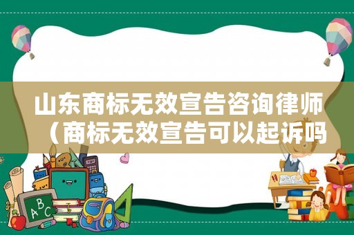 山東商標(biāo)無效宣告咨詢律師（商標(biāo)無效宣告可以起訴嗎）