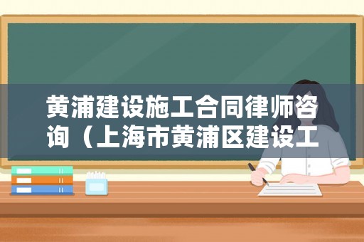 黃浦建設施工合同律師咨詢（上海市黃浦區(qū)建設工程總承包有限公司）