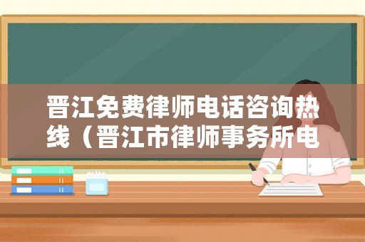 晉江免費(fèi)律師電話咨詢熱線（晉江市律師事務(wù)所電話）