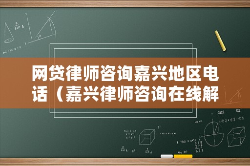 網(wǎng)貸律師咨詢嘉興地區(qū)電話（嘉興律師咨詢在線解答）