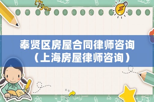 奉賢區(qū)房屋合同律師咨詢（上海房屋律師咨詢）