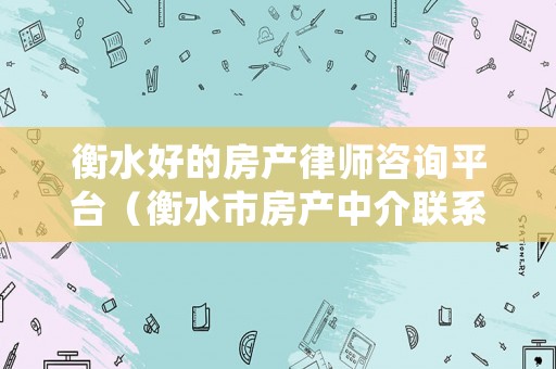 衡水好的房產(chǎn)律師咨詢平臺（衡水市房產(chǎn)中介聯(lián)系方式）