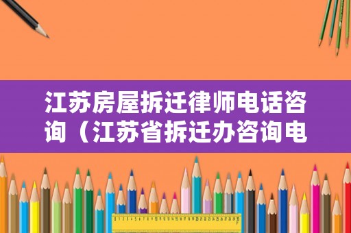 江蘇房屋拆遷律師電話咨詢(xún)（江蘇省拆遷辦咨詢(xún)電話）