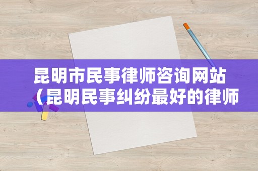 昆明市民事律師咨詢網(wǎng)站（昆明民事糾紛最好的律師）