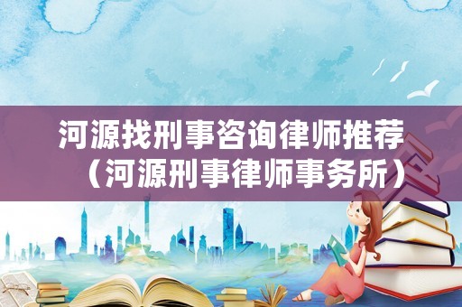 河源找刑事咨詢律師推薦（河源刑事律師事務(wù)所）