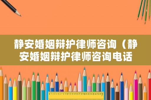 靜安婚姻辯護律師咨詢（靜安婚姻辯護律師咨詢電話號碼）