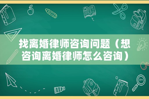 找離婚律師咨詢問題（想咨詢離婚律師怎么咨詢）