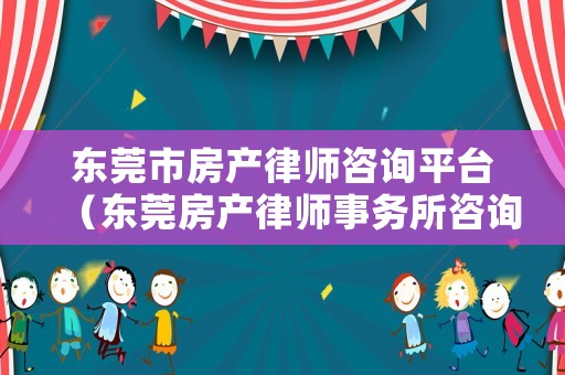 東莞市房產(chǎn)律師咨詢平臺（東莞房產(chǎn)律師事務(wù)所咨詢）