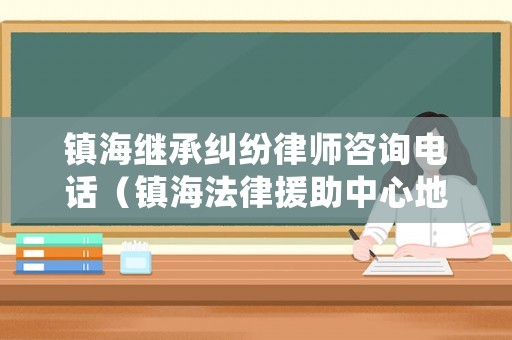 鎮(zhèn)海繼承糾紛律師咨詢電話（鎮(zhèn)海法律援助中心地址）