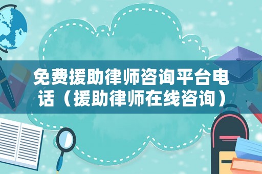 免費援助律師咨詢平臺電話（援助律師在線咨詢）