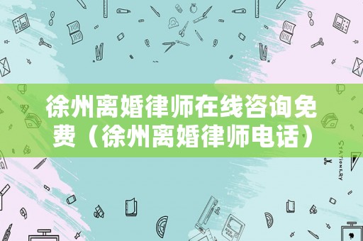 徐州離婚律師在線咨詢免費（徐州離婚律師電話）