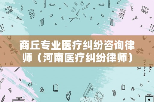 商丘專業(yè)醫(yī)療糾紛咨詢律師（河南醫(yī)療糾紛律師）