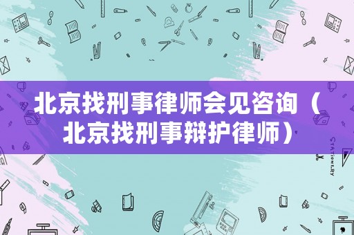 北京找刑事律師會見咨詢（北京找刑事辯護(hù)律師）