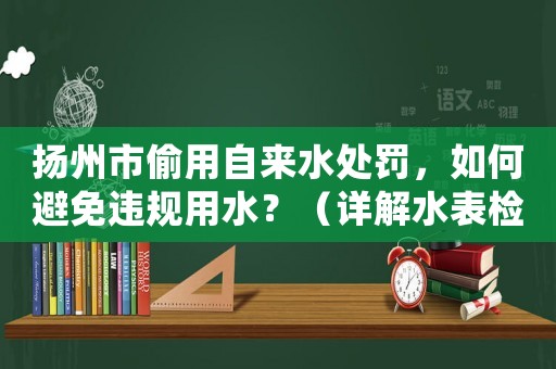 揚(yáng)州市偷用自來水處罰，如何避免違規(guī)用水？（詳解水表檢測和違規(guī)懲罰）