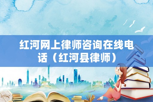 紅河網(wǎng)上律師咨詢?cè)诰€電話（紅河縣律師）