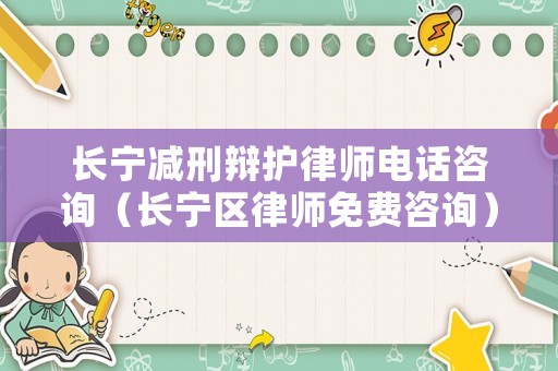 長(zhǎng)寧減刑辯護(hù)律師電話咨詢（長(zhǎng)寧區(qū)律師免費(fèi)咨詢）