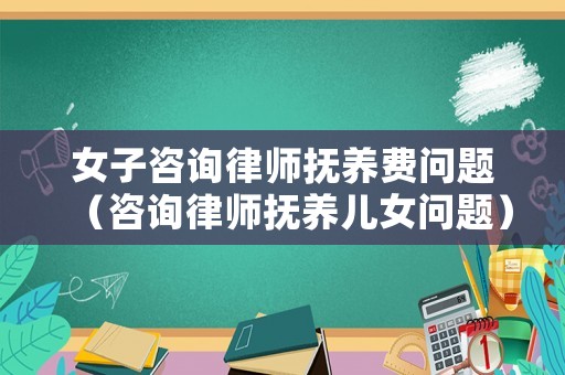女子咨詢律師撫養(yǎng)費(fèi)問題（咨詢律師撫養(yǎng)兒女問題）