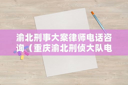 渝北刑事大案律師電話咨詢（重慶渝北刑偵大隊電話）