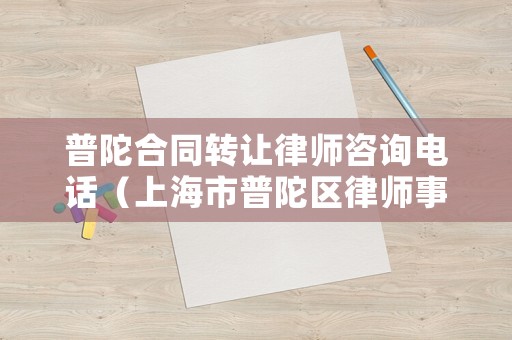 普陀合同轉(zhuǎn)讓律師咨詢電話（上海市普陀區(qū)律師事務(wù)所及律師名冊(cè)）