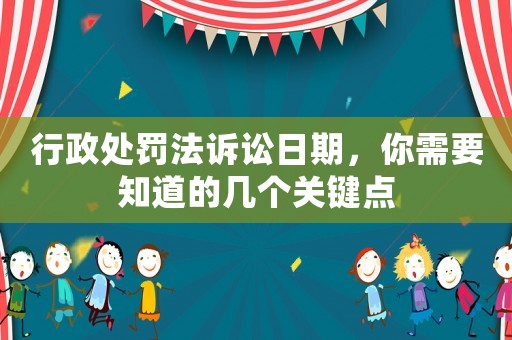 行政處罰法訴訟日期，你需要知道的幾個(gè)關(guān)鍵點(diǎn)