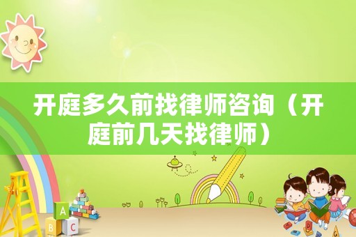 開(kāi)庭多久前找律師咨詢(xún)（開(kāi)庭前幾天找律師）