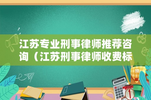 江蘇專業(yè)刑事律師推薦咨詢（江蘇刑事律師收費(fèi)標(biāo)準(zhǔn)）